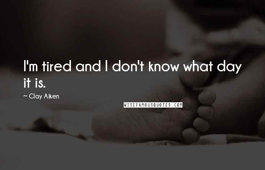 Clay Aiken Quotes: I'm tired and I don't know what day it is.