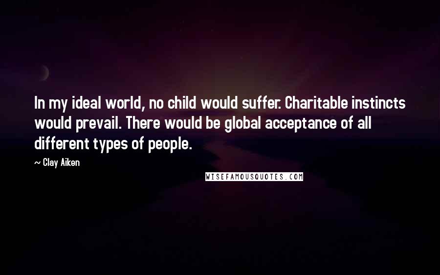 Clay Aiken Quotes: In my ideal world, no child would suffer. Charitable instincts would prevail. There would be global acceptance of all different types of people.