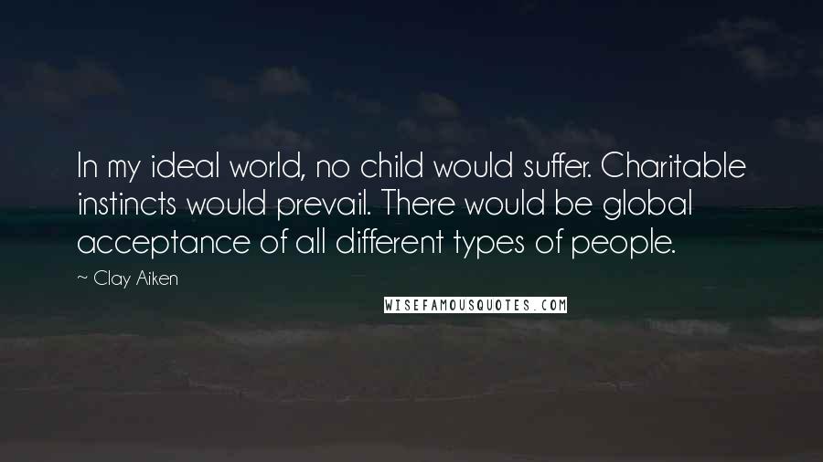 Clay Aiken Quotes: In my ideal world, no child would suffer. Charitable instincts would prevail. There would be global acceptance of all different types of people.