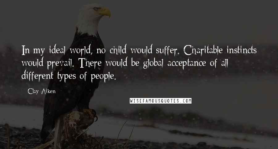 Clay Aiken Quotes: In my ideal world, no child would suffer. Charitable instincts would prevail. There would be global acceptance of all different types of people.