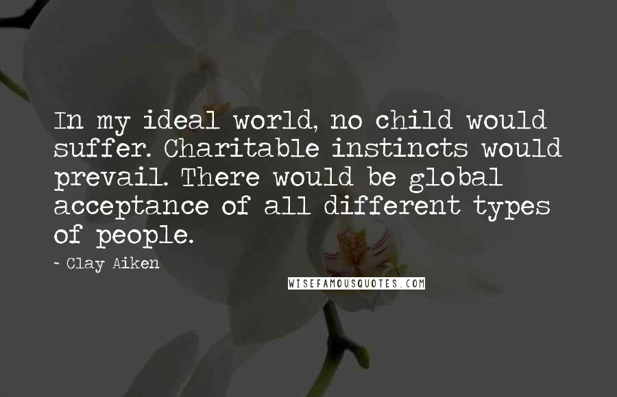 Clay Aiken Quotes: In my ideal world, no child would suffer. Charitable instincts would prevail. There would be global acceptance of all different types of people.