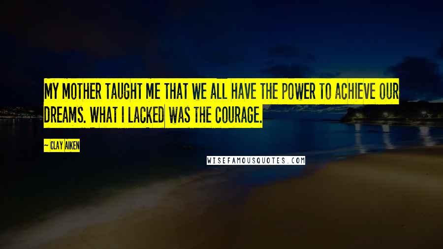 Clay Aiken Quotes: My mother taught me that we all have the power to achieve our dreams. What I lacked was the courage.