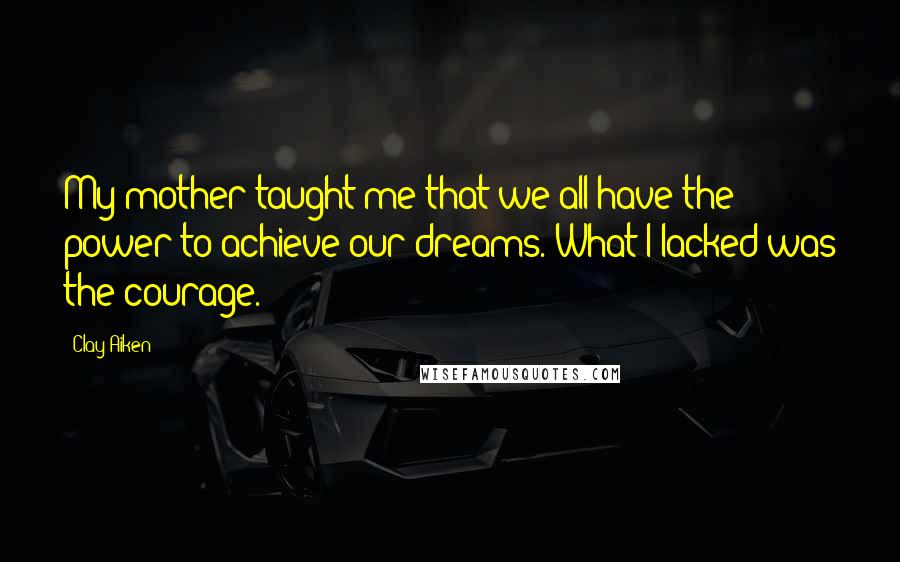 Clay Aiken Quotes: My mother taught me that we all have the power to achieve our dreams. What I lacked was the courage.