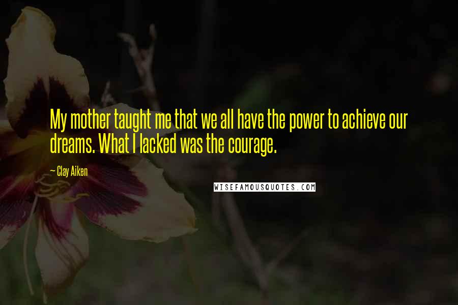 Clay Aiken Quotes: My mother taught me that we all have the power to achieve our dreams. What I lacked was the courage.