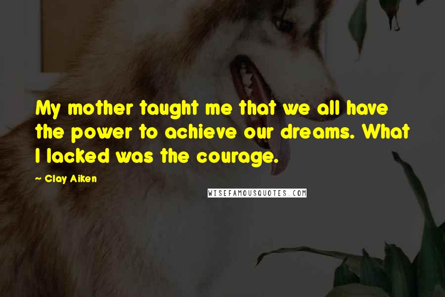 Clay Aiken Quotes: My mother taught me that we all have the power to achieve our dreams. What I lacked was the courage.