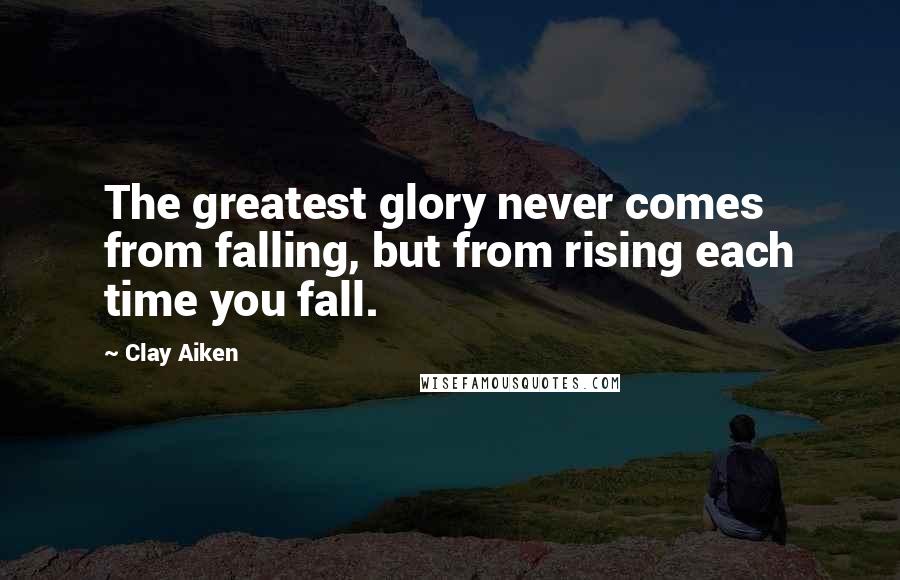 Clay Aiken Quotes: The greatest glory never comes from falling, but from rising each time you fall.