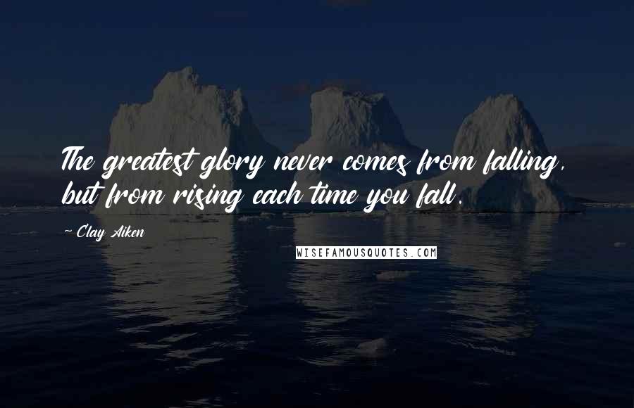 Clay Aiken Quotes: The greatest glory never comes from falling, but from rising each time you fall.