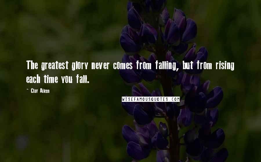 Clay Aiken Quotes: The greatest glory never comes from falling, but from rising each time you fall.