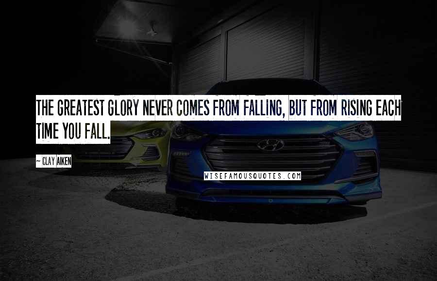 Clay Aiken Quotes: The greatest glory never comes from falling, but from rising each time you fall.