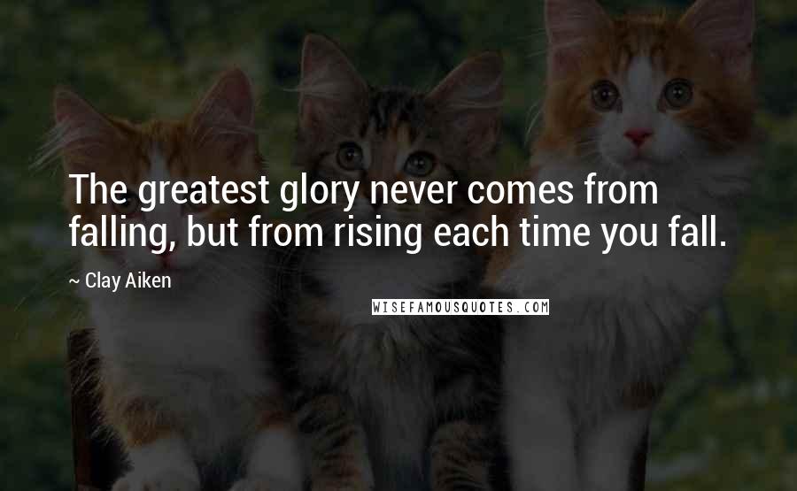 Clay Aiken Quotes: The greatest glory never comes from falling, but from rising each time you fall.