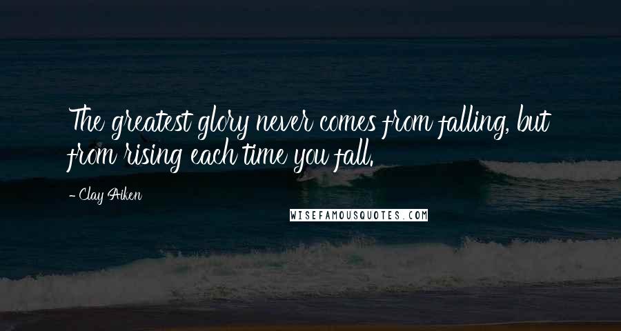 Clay Aiken Quotes: The greatest glory never comes from falling, but from rising each time you fall.