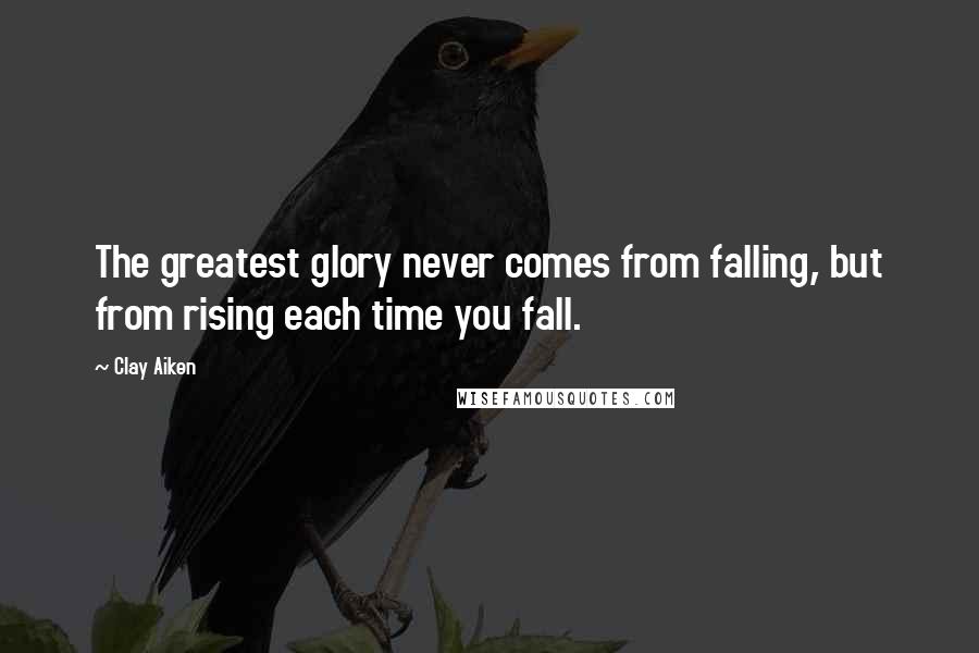 Clay Aiken Quotes: The greatest glory never comes from falling, but from rising each time you fall.