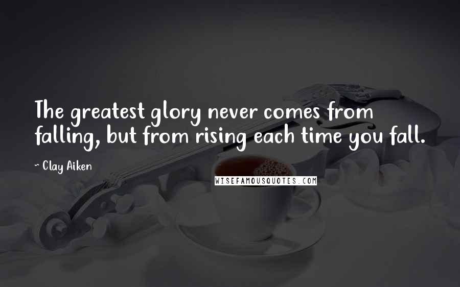 Clay Aiken Quotes: The greatest glory never comes from falling, but from rising each time you fall.