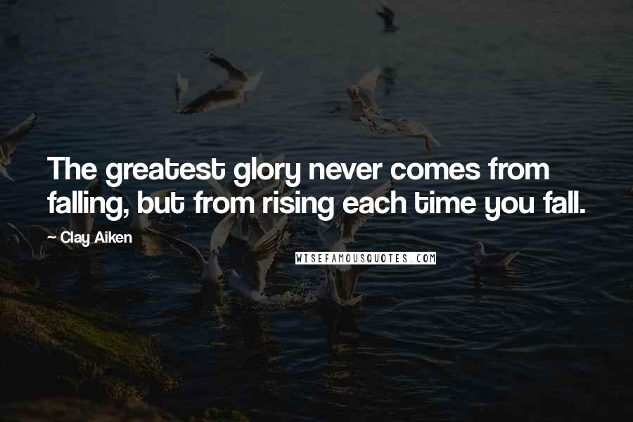 Clay Aiken Quotes: The greatest glory never comes from falling, but from rising each time you fall.