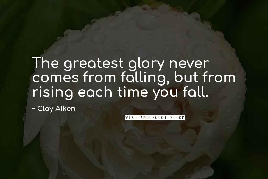 Clay Aiken Quotes: The greatest glory never comes from falling, but from rising each time you fall.