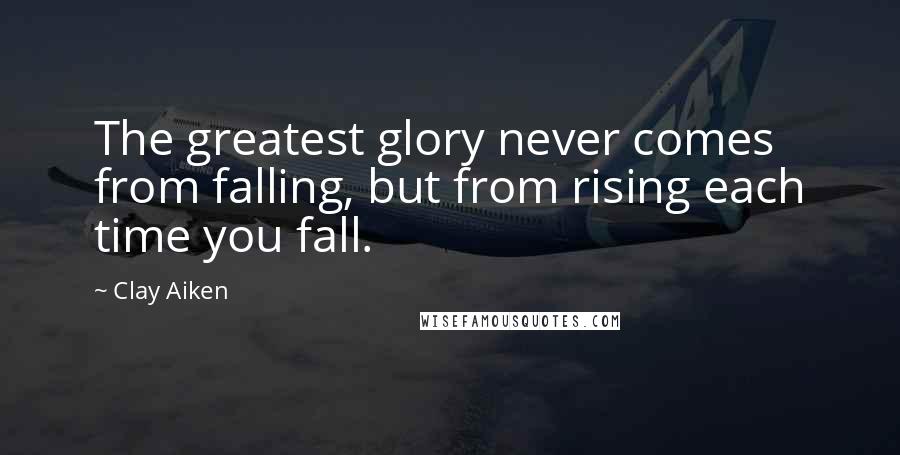 Clay Aiken Quotes: The greatest glory never comes from falling, but from rising each time you fall.