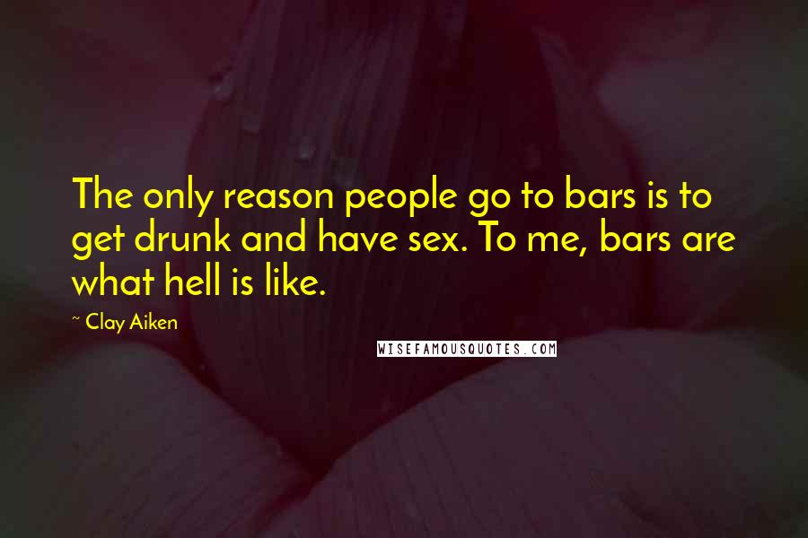 Clay Aiken Quotes: The only reason people go to bars is to get drunk and have sex. To me, bars are what hell is like.