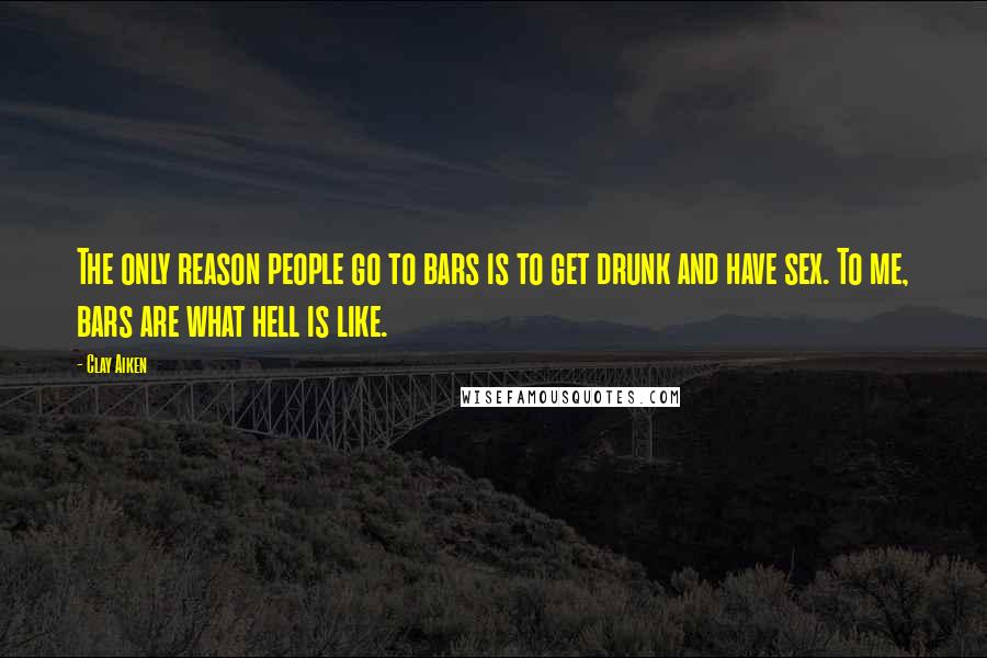 Clay Aiken Quotes: The only reason people go to bars is to get drunk and have sex. To me, bars are what hell is like.