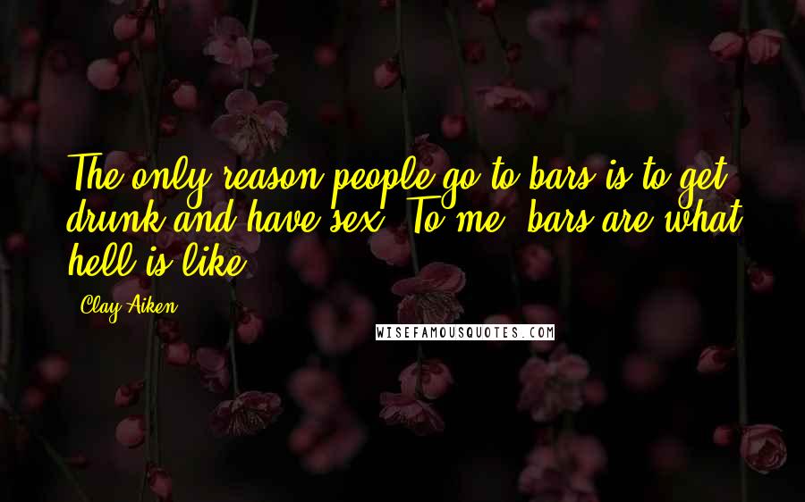 Clay Aiken Quotes: The only reason people go to bars is to get drunk and have sex. To me, bars are what hell is like.