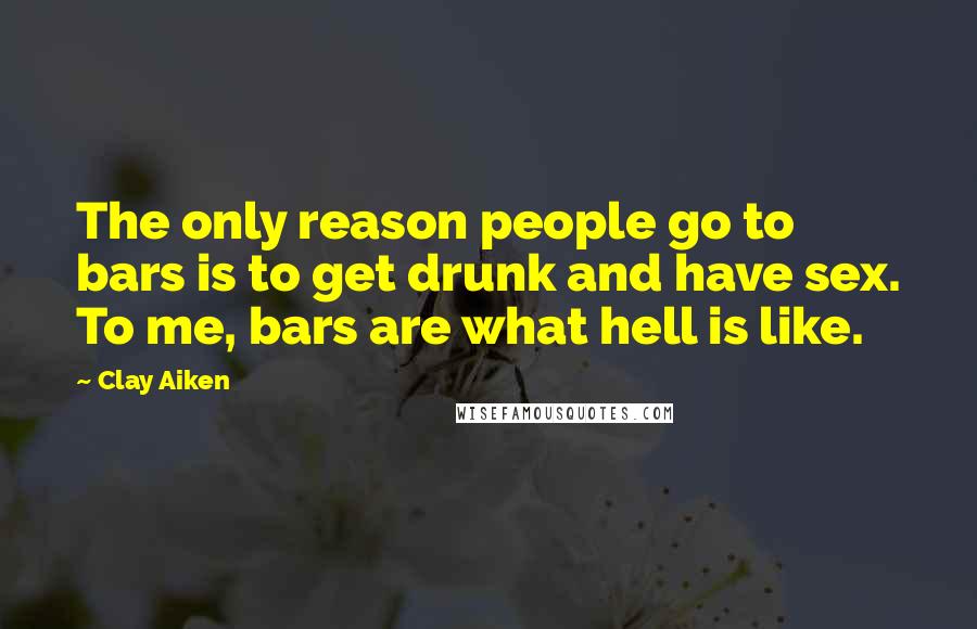 Clay Aiken Quotes: The only reason people go to bars is to get drunk and have sex. To me, bars are what hell is like.