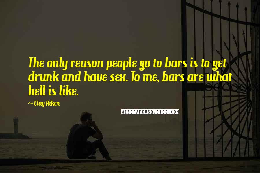 Clay Aiken Quotes: The only reason people go to bars is to get drunk and have sex. To me, bars are what hell is like.