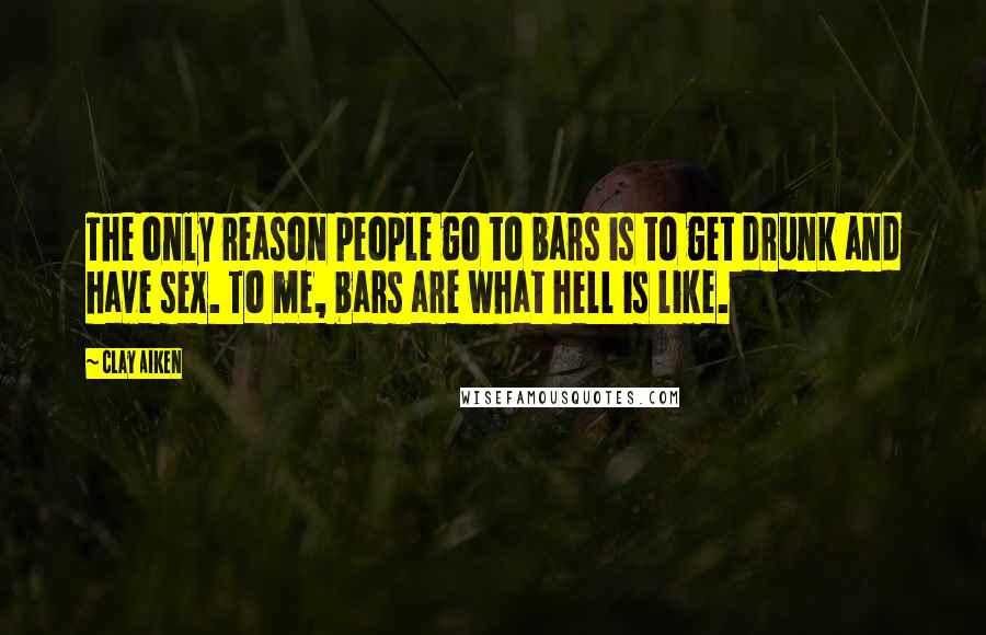 Clay Aiken Quotes: The only reason people go to bars is to get drunk and have sex. To me, bars are what hell is like.