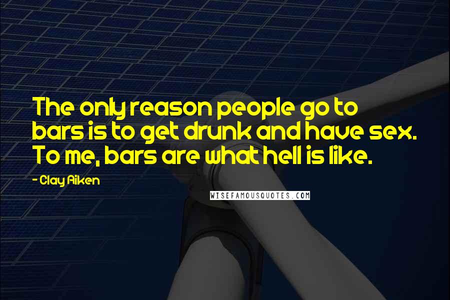 Clay Aiken Quotes: The only reason people go to bars is to get drunk and have sex. To me, bars are what hell is like.