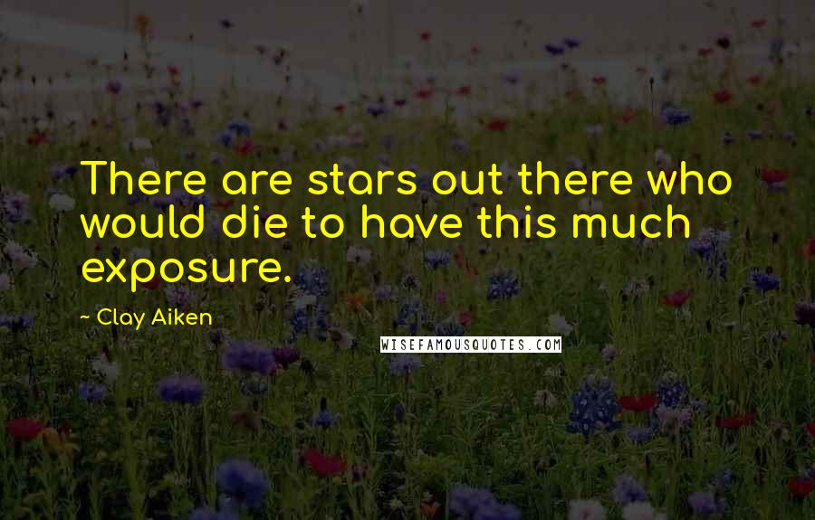 Clay Aiken Quotes: There are stars out there who would die to have this much exposure.