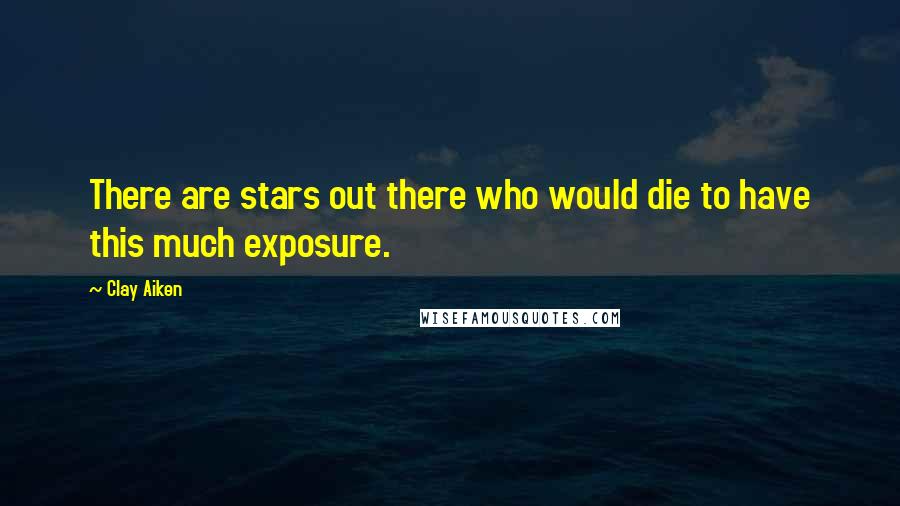 Clay Aiken Quotes: There are stars out there who would die to have this much exposure.