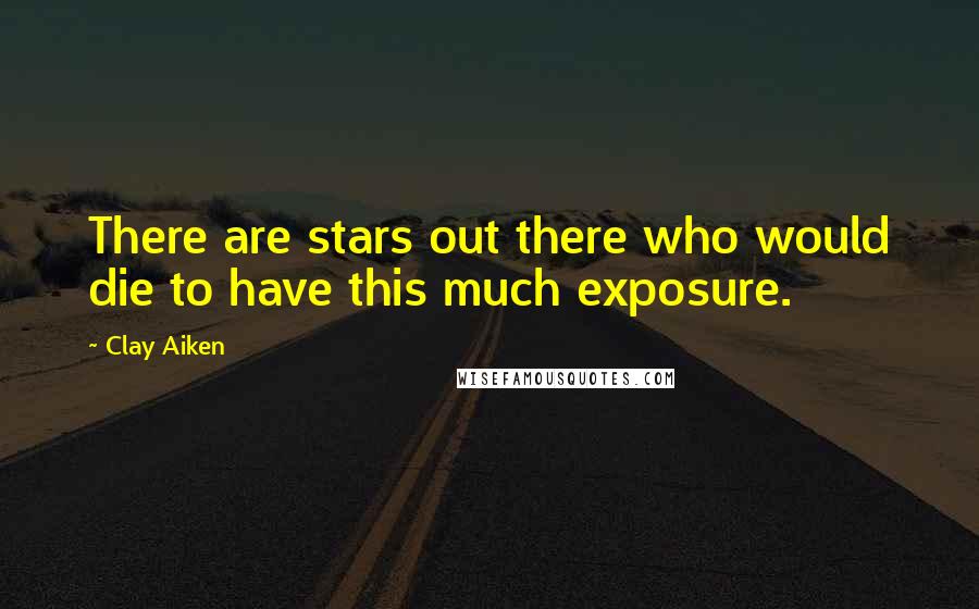 Clay Aiken Quotes: There are stars out there who would die to have this much exposure.