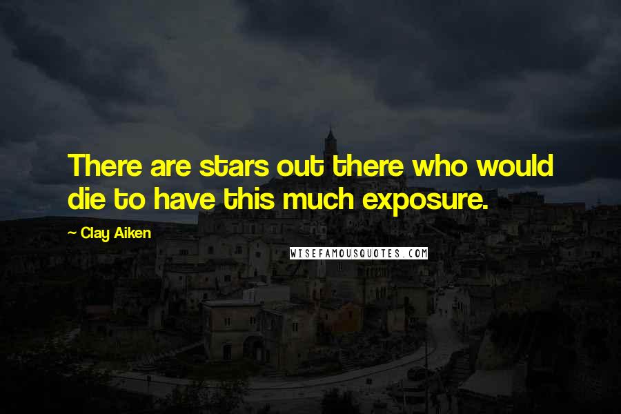 Clay Aiken Quotes: There are stars out there who would die to have this much exposure.