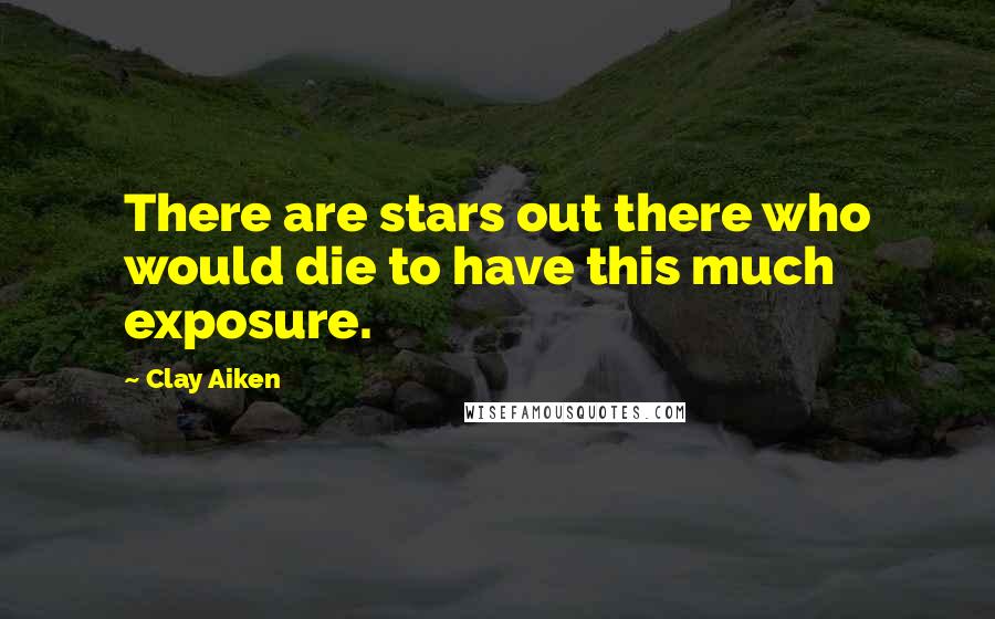 Clay Aiken Quotes: There are stars out there who would die to have this much exposure.