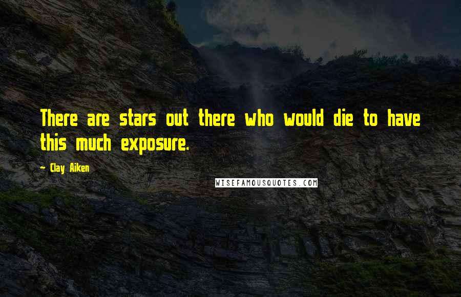 Clay Aiken Quotes: There are stars out there who would die to have this much exposure.