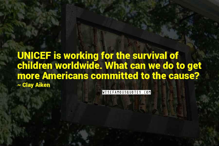 Clay Aiken Quotes: UNICEF is working for the survival of children worldwide. What can we do to get more Americans committed to the cause?