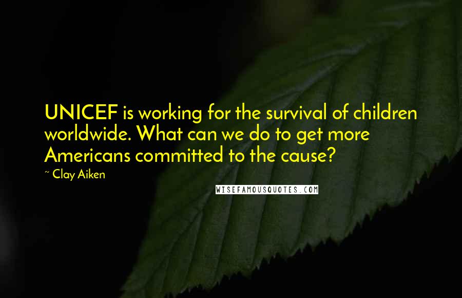 Clay Aiken Quotes: UNICEF is working for the survival of children worldwide. What can we do to get more Americans committed to the cause?