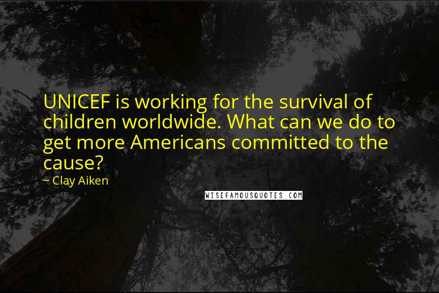 Clay Aiken Quotes: UNICEF is working for the survival of children worldwide. What can we do to get more Americans committed to the cause?