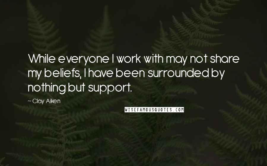 Clay Aiken Quotes: While everyone I work with may not share my beliefs, I have been surrounded by nothing but support.