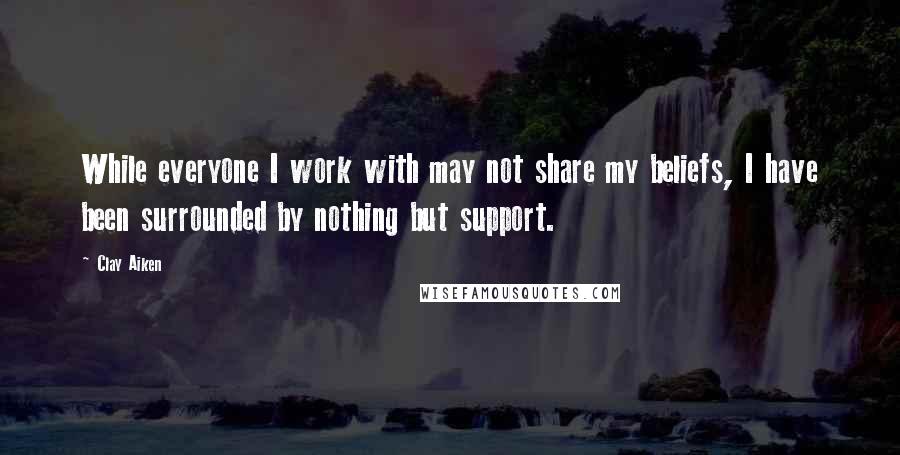 Clay Aiken Quotes: While everyone I work with may not share my beliefs, I have been surrounded by nothing but support.