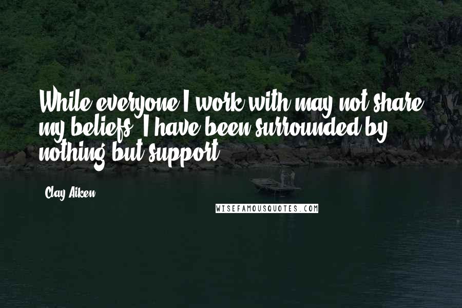 Clay Aiken Quotes: While everyone I work with may not share my beliefs, I have been surrounded by nothing but support.