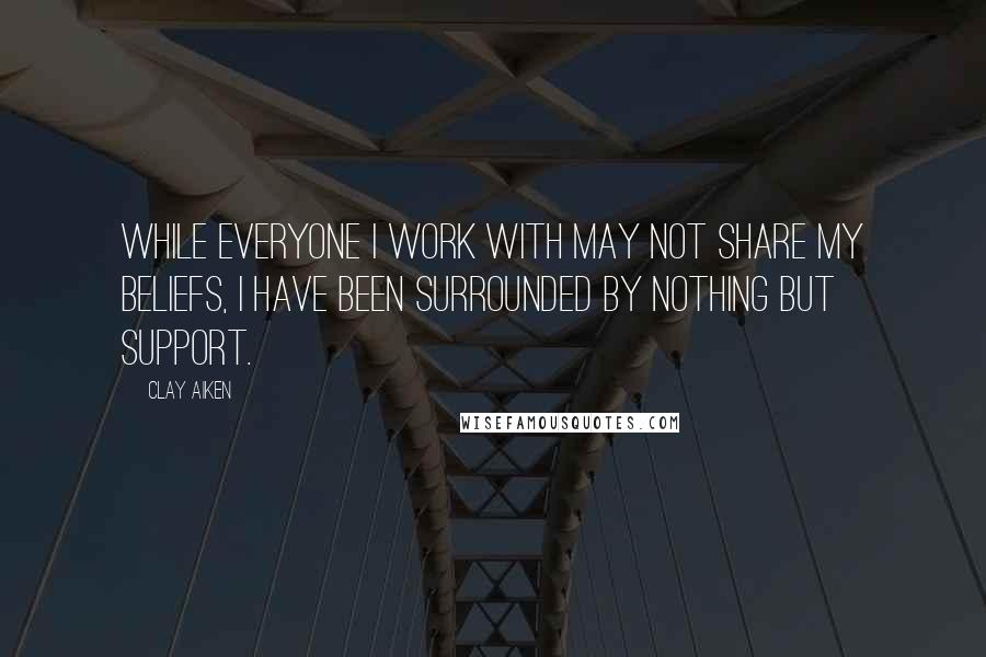 Clay Aiken Quotes: While everyone I work with may not share my beliefs, I have been surrounded by nothing but support.