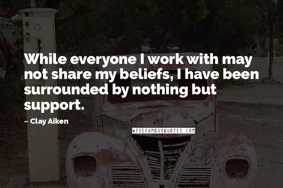 Clay Aiken Quotes: While everyone I work with may not share my beliefs, I have been surrounded by nothing but support.