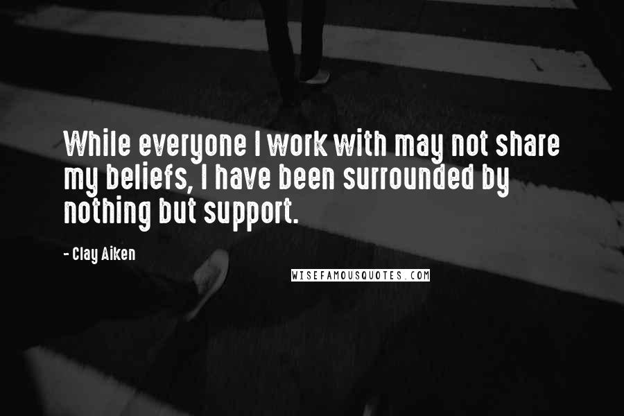 Clay Aiken Quotes: While everyone I work with may not share my beliefs, I have been surrounded by nothing but support.