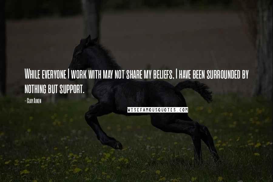 Clay Aiken Quotes: While everyone I work with may not share my beliefs, I have been surrounded by nothing but support.