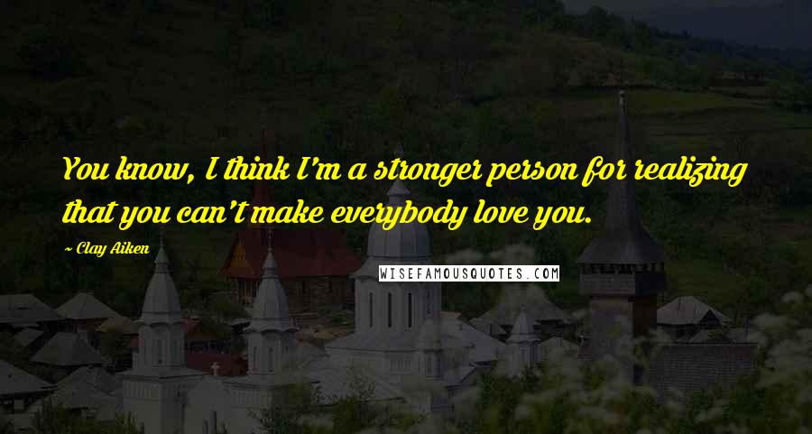 Clay Aiken Quotes: You know, I think I'm a stronger person for realizing that you can't make everybody love you.