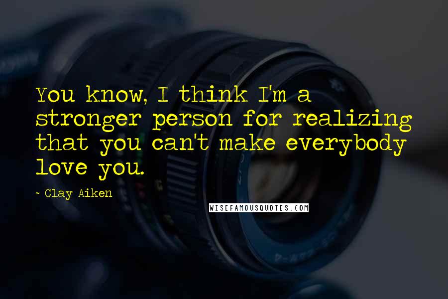 Clay Aiken Quotes: You know, I think I'm a stronger person for realizing that you can't make everybody love you.