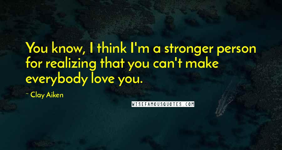 Clay Aiken Quotes: You know, I think I'm a stronger person for realizing that you can't make everybody love you.