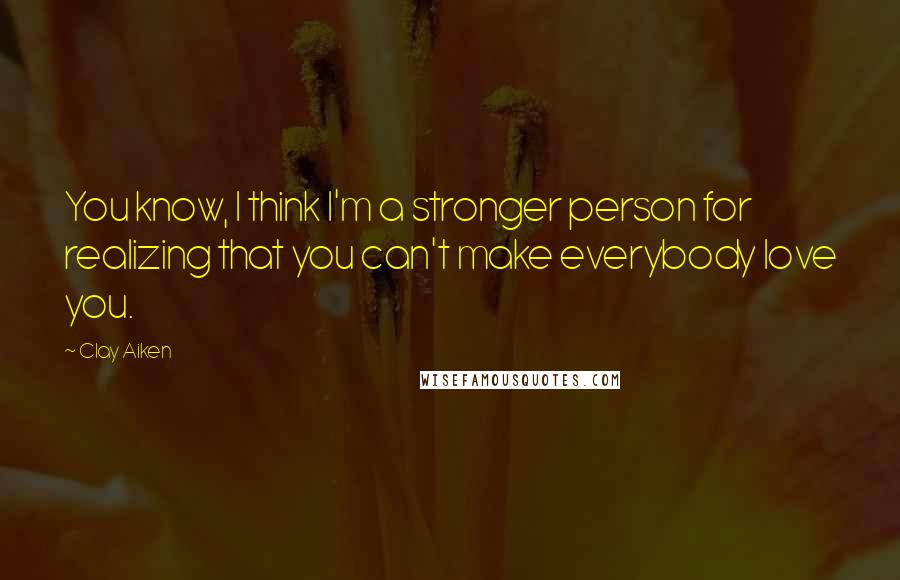 Clay Aiken Quotes: You know, I think I'm a stronger person for realizing that you can't make everybody love you.