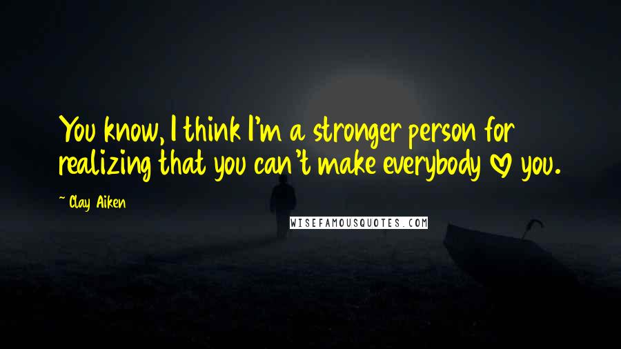 Clay Aiken Quotes: You know, I think I'm a stronger person for realizing that you can't make everybody love you.