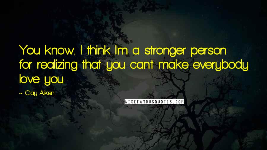 Clay Aiken Quotes: You know, I think I'm a stronger person for realizing that you can't make everybody love you.