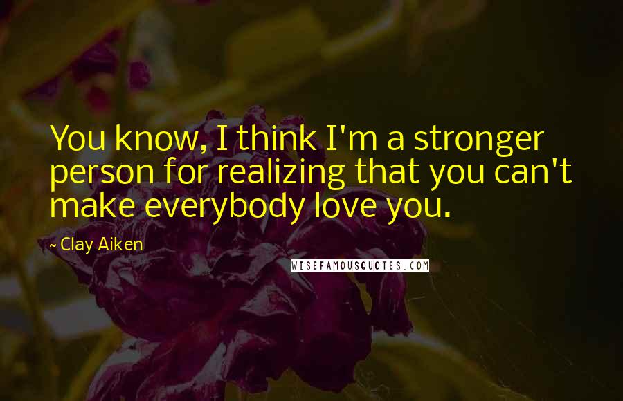 Clay Aiken Quotes: You know, I think I'm a stronger person for realizing that you can't make everybody love you.